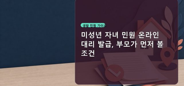 미성년 자녀 민원 온라인 대리 발급, 부모가 먼저 볼 조건 미성년 자녀 민원 온라인 대리 발급, 부모가 먼저 볼 조건