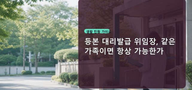 등본 대리발급 위임장, 같은 가족이면 항상 가능한가