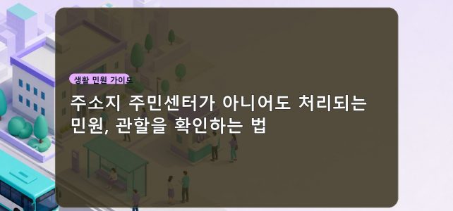 주소지 주민센터가 아니어도 처리되는 민원, 관할을 확인하는 법