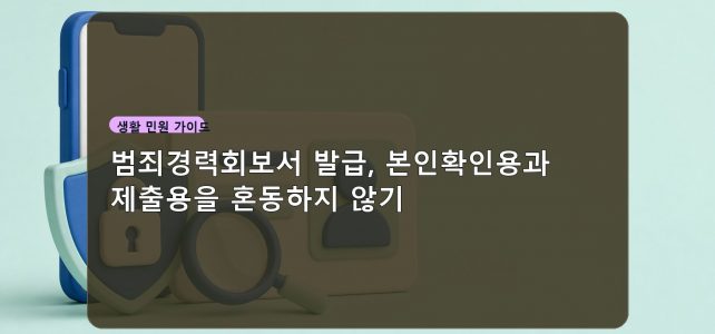 범죄경력회보서 발급, 본인확인용과 제출용을 혼동하지 않기 범죄경력회보서 발급, 본인확인용과 제출용을 혼동하지 않기