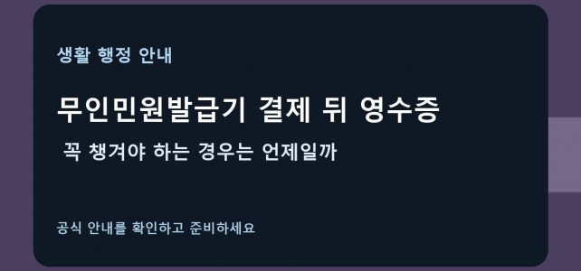 무인민원발급기 결제 뒤 영수증, 꼭 챙겨야 하는 경우는 언제일까